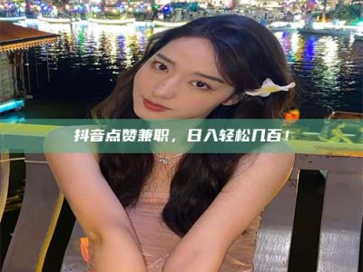 淮安抖音点赞兼职，日入轻松几百！