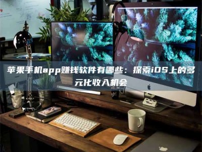 淮安苹果手机app赚钱软件有哪些：探索iOS上的多元化收入机会