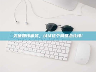 淮安突破赚钱瓶颈，试试这个网赚急先锋!