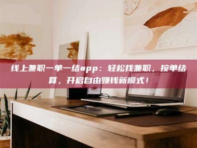 淮安线上兼职一单一结app：轻松找兼职，按单结算，开启自由赚钱新模式！