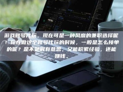 淮安游戏账号代玩，现在可是一种风靡的兼职选择呢！你在做这个账号代玩的时候，一般是怎么接单的呢？是不是很有意思，又能积累经验，还能赚钱。