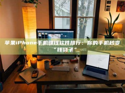 淮安苹果iPhone手机赚钱软件排行：你的手机秒变“钱袋子”