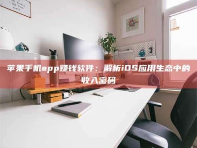 淮安苹果手机app赚钱软件：解析iOS应用生态中的收入密码