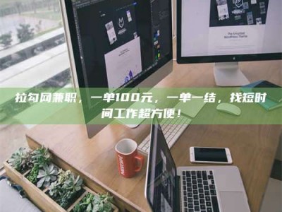 淮安拉勾网兼职，一单100元，一单一结，找短时间工作超方便！