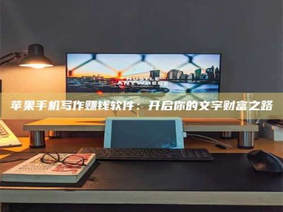 淮安苹果手机写作赚钱软件：开启你的文字财富之路