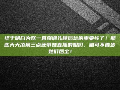 淮安终于明白为啥一直强调先睡后玩的重要性了！那些天天凌晨三点还带娃直播的姐们，咱可不能步她们后尘！