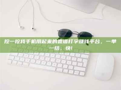 淮安挖一挖我手机用起来的靠谱打字赚钱平台，一单一结，快!