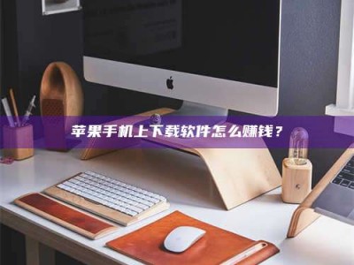 淮安苹果手机上下载软件怎么赚钱？