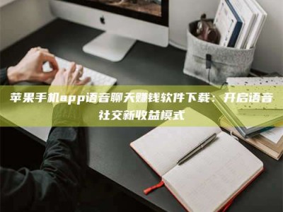 淮安苹果手机app语音聊天赚钱软件下载：开启语音社交新收益模式
