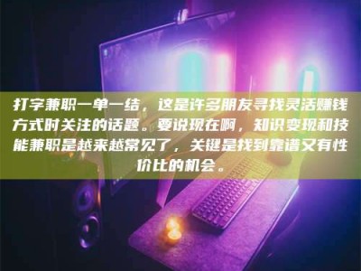 淮安打字兼职一单一结，这是许多朋友寻找灵活赚钱方式时关注的话题。要说现在啊，知识变现和技能兼职是越来越常见了，关键是找到靠谱又有性价比的机会。