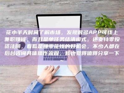 淮安花小半天时间了解市场，发现很多APP可线上兼职赚钱，而且是单任务结清模式，还支持零投资注册，看似是赚零花钱的好机会，不少人都在后台咨询具体操作流程，我也觉得值得分享一下~