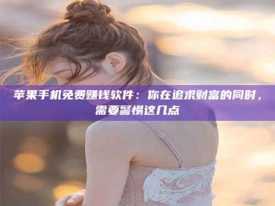 淮安苹果手机免费赚钱软件：你在追求财富的同时，需要警惕这几点