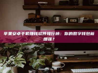 淮安苹果安卓手机赚钱软件排行榜：你的数字钱包新增强？