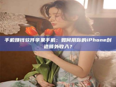 淮安手机赚钱软件苹果手机：如何用你的iPhone创造额外收入？