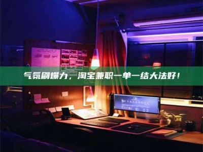 淮安气氛刷爆力，淘宝兼职一单一结大法好！