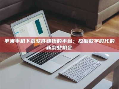 淮安苹果手机下载软件赚钱的平台：挖掘数字时代的新副业机会