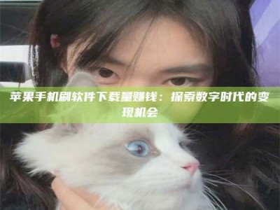 淮安苹果手机刷软件下载量赚钱：探索数字时代的变现机会