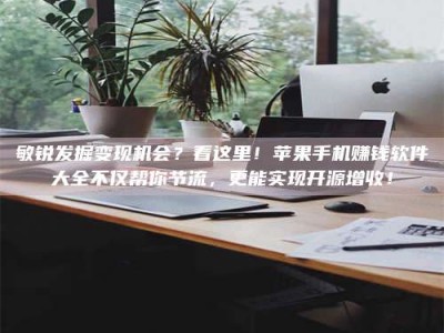 淮安敏锐发掘变现机会？看这里！苹果手机赚钱软件大全不仅帮你节流，更能实现开源增收！