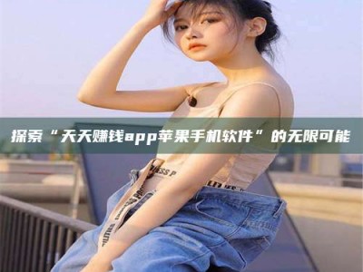 淮安探索“天天赚钱app苹果手机软件”的无限可能