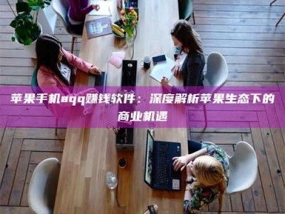 淮安苹果手机aqq赚钱软件：深度解析苹果生态下的商业机遇