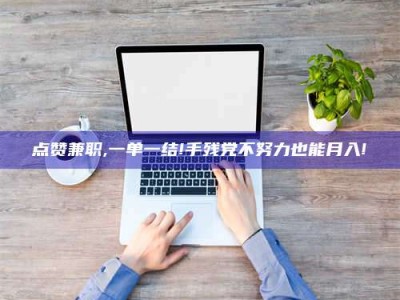 淮安点赞兼职,一单一结!手残党不努力也能月入!