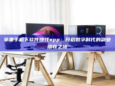 淮安苹果手机下软件赚钱app：开启数字时代的副业增收之旅
