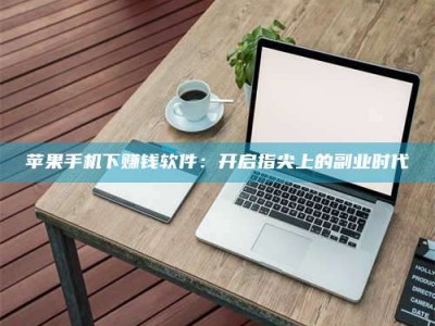 淮安苹果手机下赚钱软件：开启指尖上的副业时代